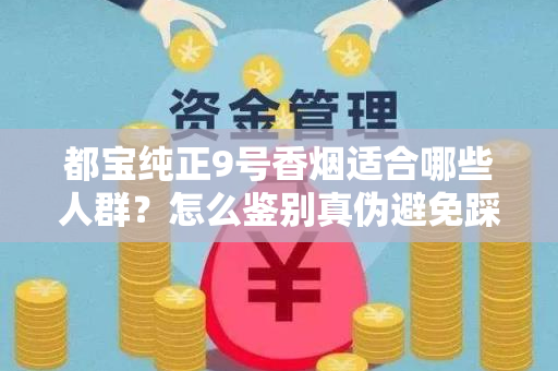 都宝纯正9号香烟适合哪些人群？怎么鉴别真伪避免踩坑？
